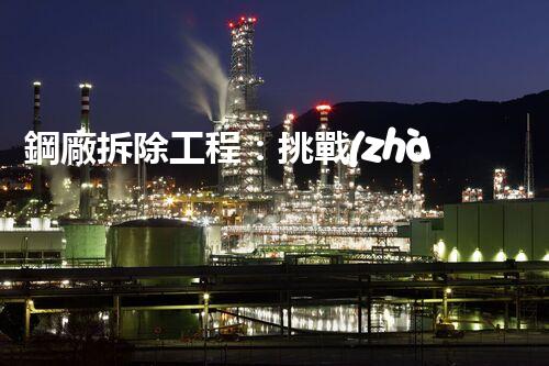 鋼廠拆除工程：挑戰(zhàn)與資質，你知道嗎？